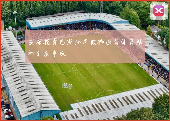 安布指责巴斯托尼假摔违背体育精神引发争议