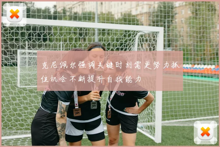 克尼佩尔强调关键时刻需更努力抓住机会不断提升自我能力
