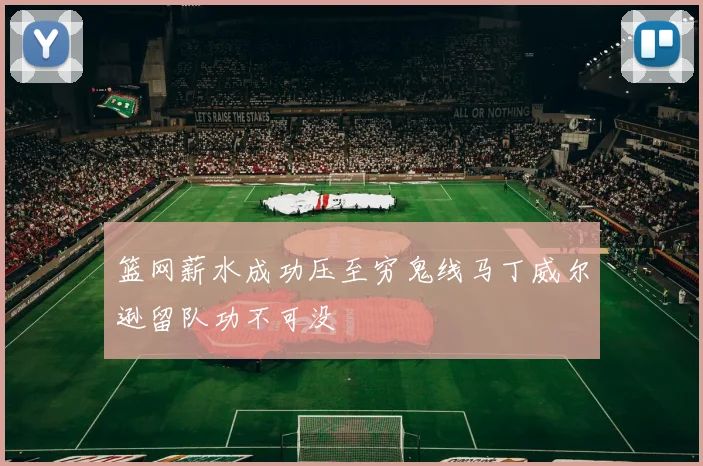 篮网薪水成功压至穷鬼线马丁威尔逊留队功不可没