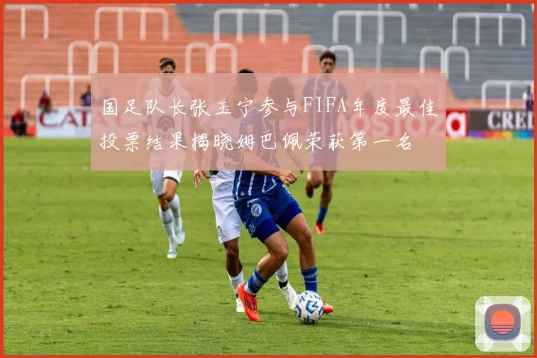 国足队长张玉宁参与FIFA年度最佳投票结果揭晓姆巴佩荣获第一名
