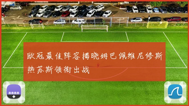 欧冠最佳阵容揭晓姆巴佩维尼修斯热苏斯领衔出战