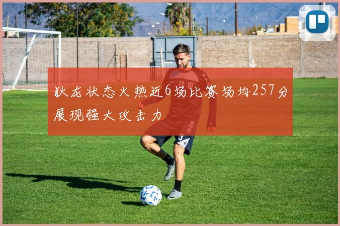 狄龙状态火热近6场比赛场均257分展现强大攻击力