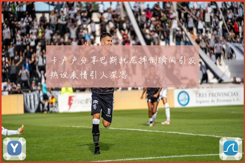 卡卢卢分享巴斯托尼摔倒瞬间引发热议表情引人深思