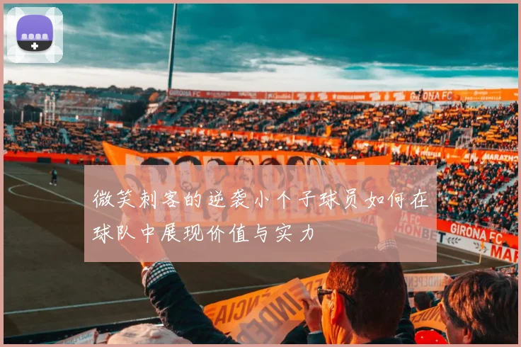 微笑刺客的逆袭小个子球员如何在球队中展现价值与实力