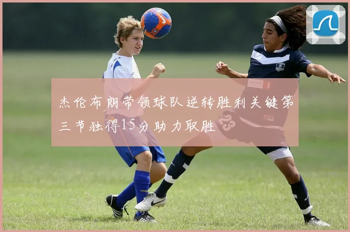 杰伦布朗带领球队逆转胜利关键第三节独得15分助力取胜