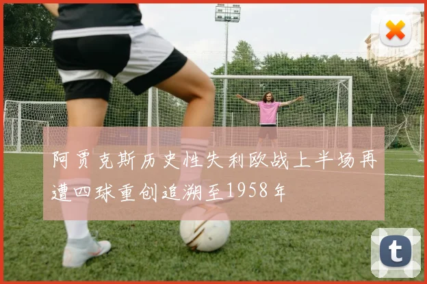 阿贾克斯历史性失利欧战上半场再遭四球重创追溯至1958年