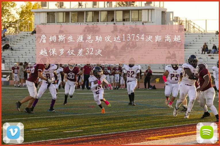 詹姆斯生涯总助攻达13754次距离超越保罗仅差32次