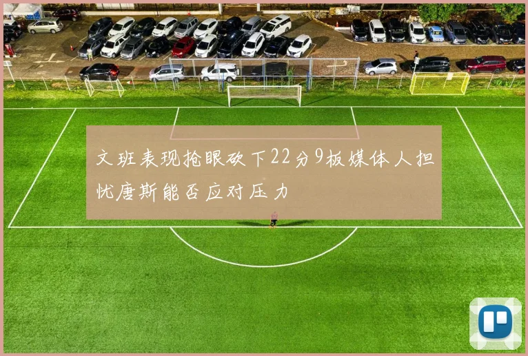 文班表现抢眼砍下22分9板媒体人担忧唐斯能否应对压力
