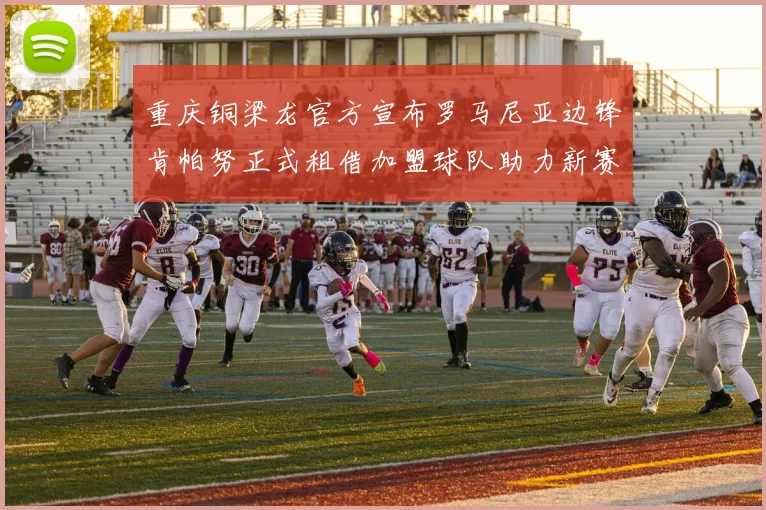 重庆铜梁龙官方宣布罗马尼亚边锋肯帕努正式租借加盟球队助力新赛季