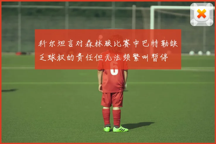科尔坦言对森林狼比赛中巴特勒缺乏球权的责任但无法频繁叫暂停