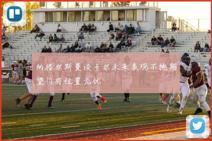 纳格尔斯曼谈卡尔未来表现不抱期望门将位置无忧