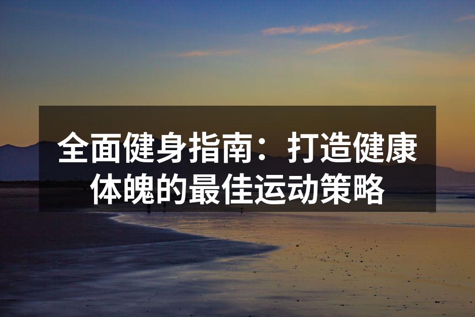 全面健身指南：打造健康体魄的最佳运动策略