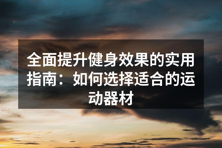 全面提升健身效果的实用指南：如何选择适合的运动器材