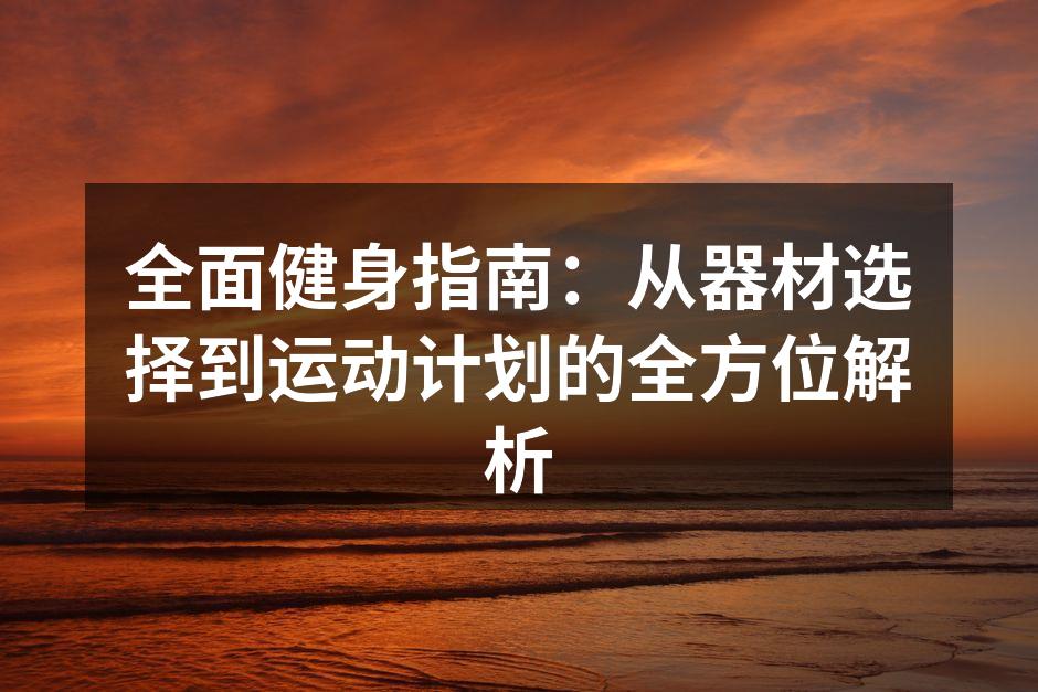 全面健身指南：从器材选择到运动计划的全方位解析