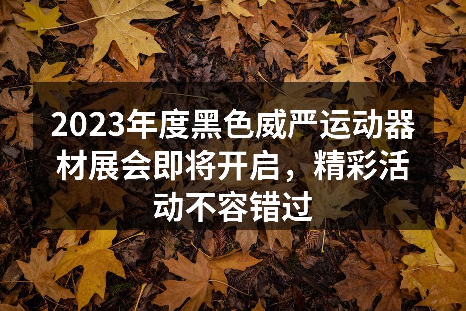 2023年度黑色威严运动器材展会即将开启，精彩活动不容错过