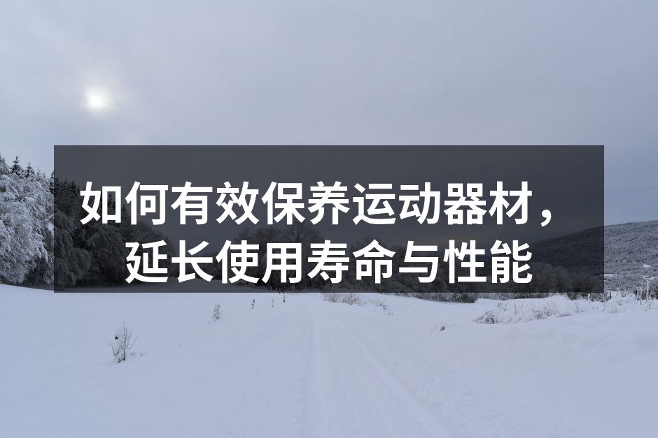 如何有效保养运动器材，延长使用寿命与性能