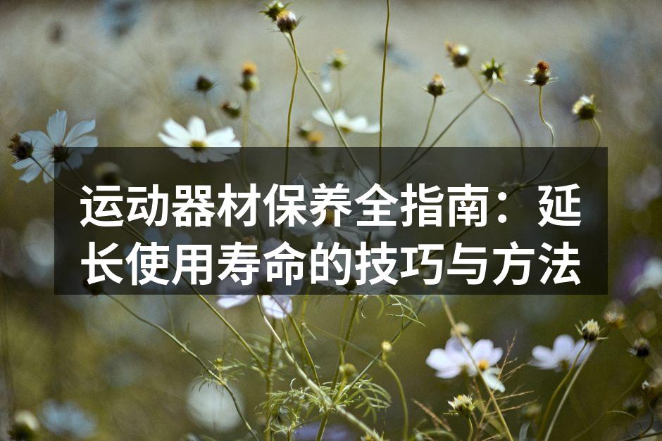 运动器材保养全指南：延长使用寿命的技巧与方法