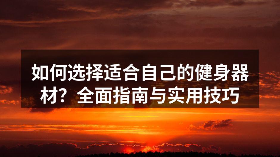 如何选择适合自己的健身器材？全面指南与实用技巧