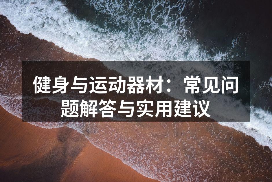 健身与运动器材：常见问题解答与实用建议