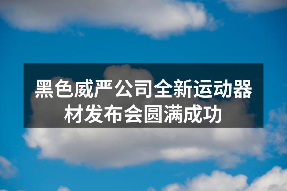 黑色威严公司全新运动器材发布会圆满成功