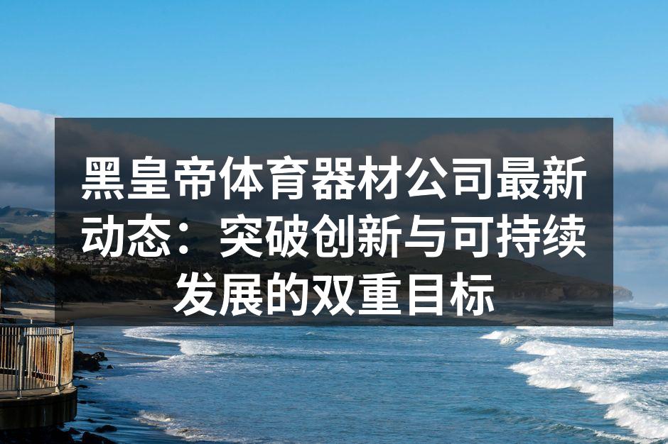 黑皇帝体育器材公司最新动态：突破创新与可持续发展的双重目标