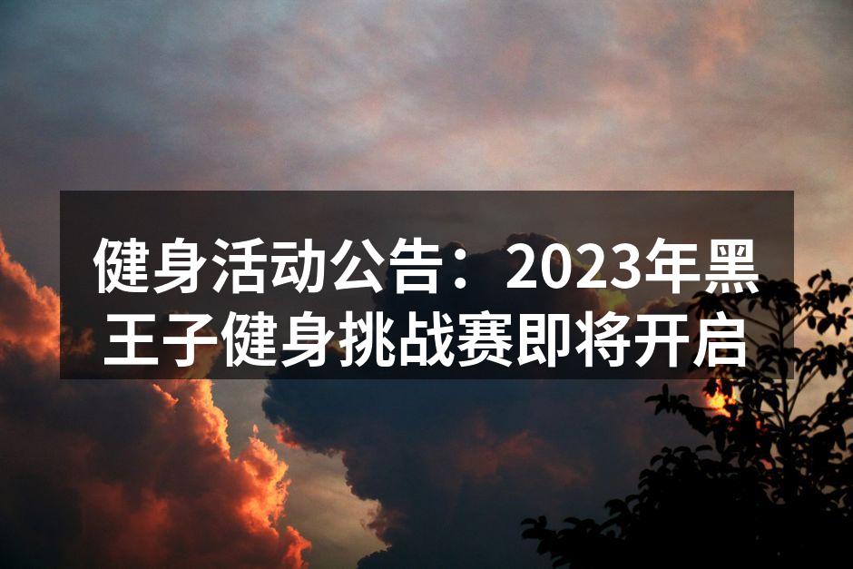 健身活动公告：2023年黑王子健身挑战赛即将开启