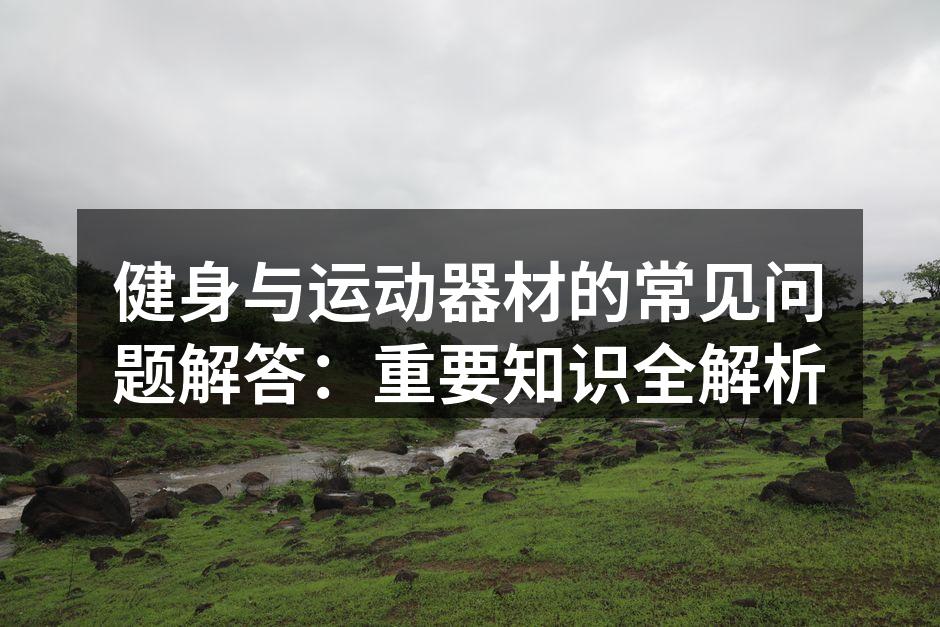 健身与运动器材的常见问题解答：重要知识全解析