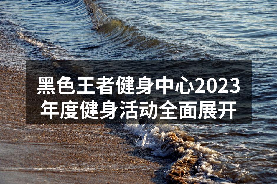 黑色王者健身中心2023年度健身活动全面展开