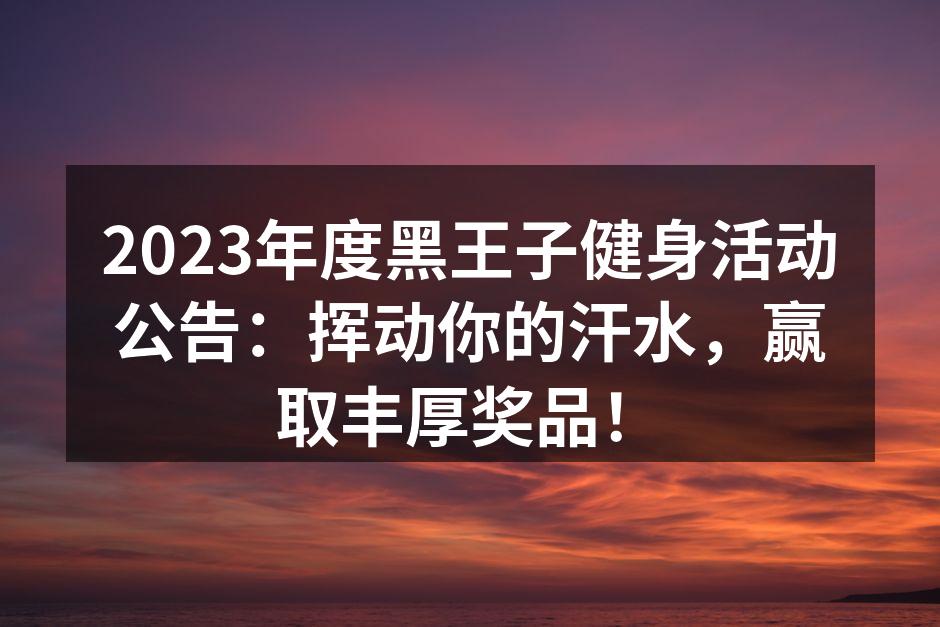 2023年度黑王子健身活动公告：挥动你的汗水，赢取丰厚奖品！