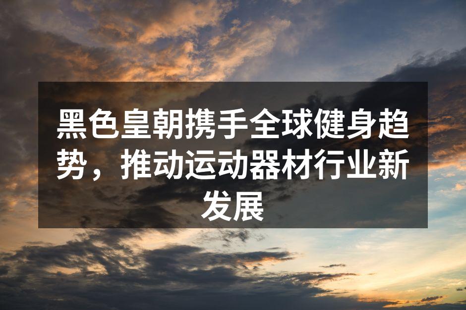 黑色皇朝携手全球健身趋势，推动运动器材行业新发展