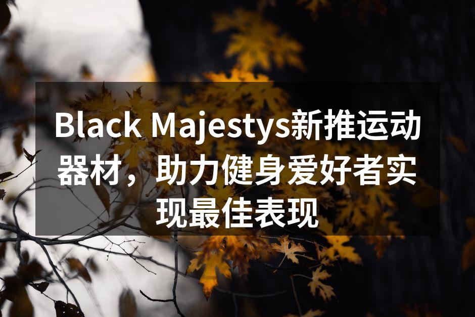 Black Majestys新推运动器材，助力健身爱好者实现最佳表现